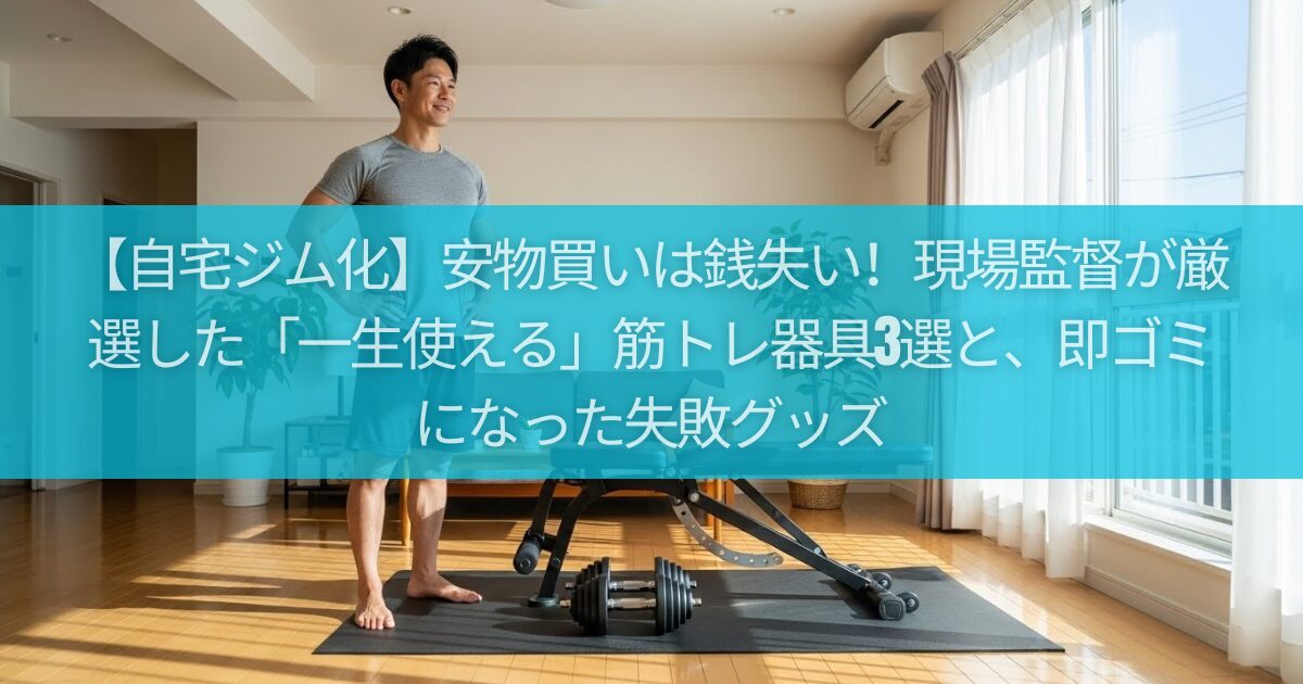 【自宅ジム化】安物買いは銭失い！現場監督が厳選した「一生使える」筋トレ器具3選と、即ゴミになった失敗グッズ