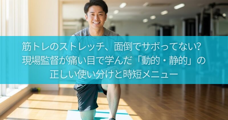 筋トレのストレッチ、面倒でサボってない？現場監督が痛い目で学んだ「動的・静的」の正しい使い分けと時短メニュー