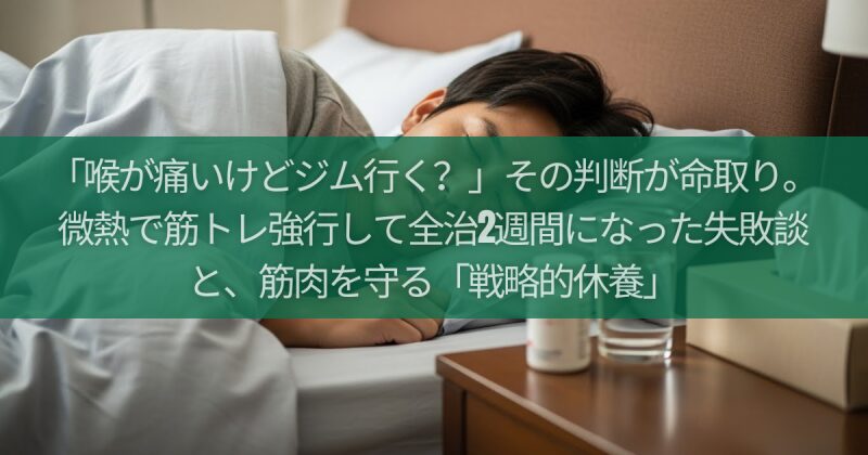「喉が痛いけどジム行く？」その判断が命取り。微熱で筋トレ強行して全治2週間になった失敗談と、筋肉を守る「戦略的休養」