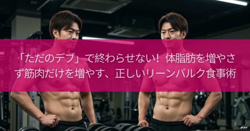 「ただのデブ」で終わらせない！体脂肪を増やさず筋肉だけを増やす、正しいリーンバルク食事術