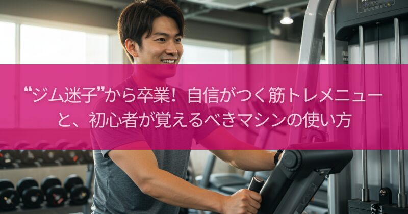 “ジム迷子”から卒業！自信がつく筋トレメニューと、初心者が覚えるべきマシンの使い方