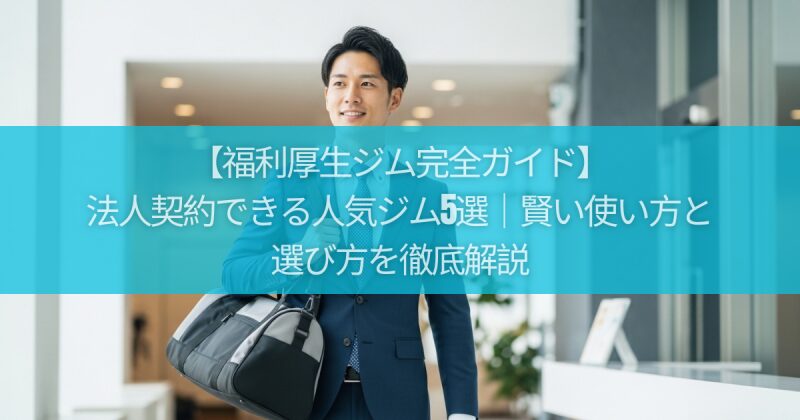 【福利厚生ジム完全ガイド】法人契約できる人気ジム5選｜賢い使い方と選び方を徹底解説