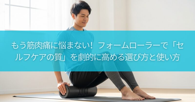 もう筋肉痛に悩まない！フォームローラーで「セルフケアの質」を劇的に高める選び方と使い方