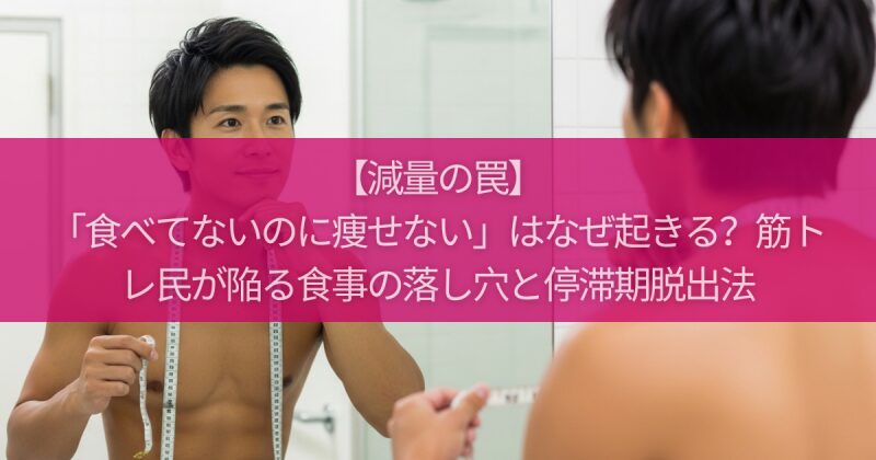 【減量の罠】「食べてないのに痩せない」はなぜ起きる？筋トレ民が陥る食事の落し穴と停滞期脱出法
