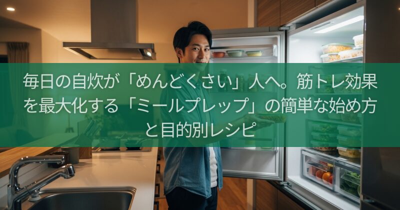 毎日の自炊が「めんどくさい」人へ。筋トレ効果を最大化する「ミールプレップ」の簡単な始め方と目的別レシピ