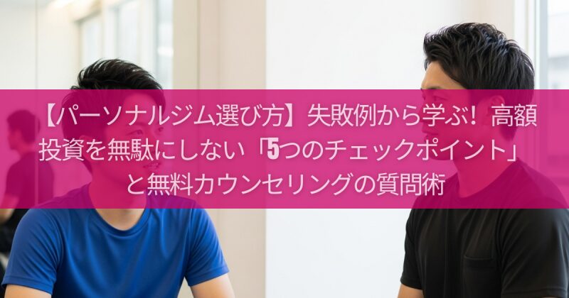 【パーソナルジム選び方】失敗例から学ぶ！高額投資を無駄にしない「5つのチェックポイント」と無料カウンセリングの質問術