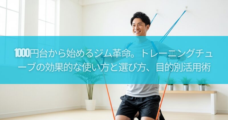 1000円台から始めるジム革命。トレーニングチューブの効果的な使い方と選び方、目的別活用術