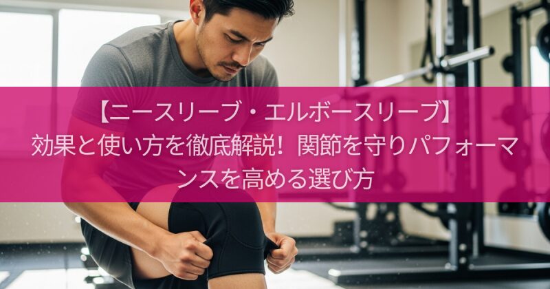 【ニースリーブ・エルボースリーブ】効果と使い方を徹底解説!関節を守りパフォーマンスを高める選び方