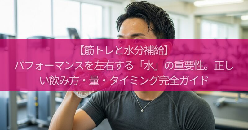 【筋トレと水分補給】パフォーマンスを左右する「水」の重要性。正しい飲み方・量・タイミング完全ガイド