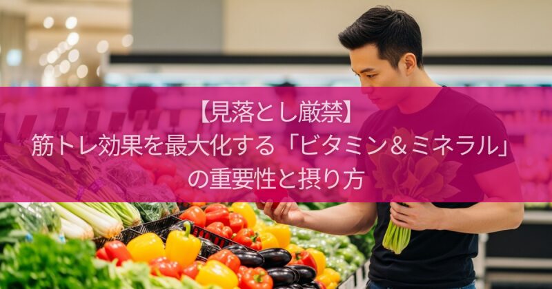 【見落とし厳禁】筋トレ効果を最大化する「ビタミン&ミネラル」の重要性と摂り方