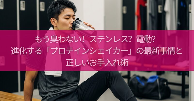 もう臭わない！ステンレス？電動？進化する「プロテインシェイカー」の最新事情と正しいお手入れ術