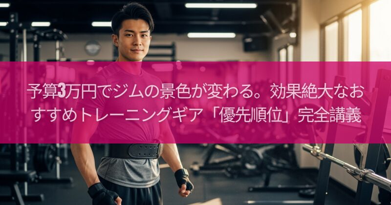 予算3万円でジムの景色が変わる。効果絶大なおすすめトレーニングギア「優先順位」完全講義