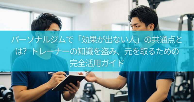 パーソナルジムで「効果が出ない人」の共通点とは？トレーナーの知識を盗み、元を取るための完全活用ガイド