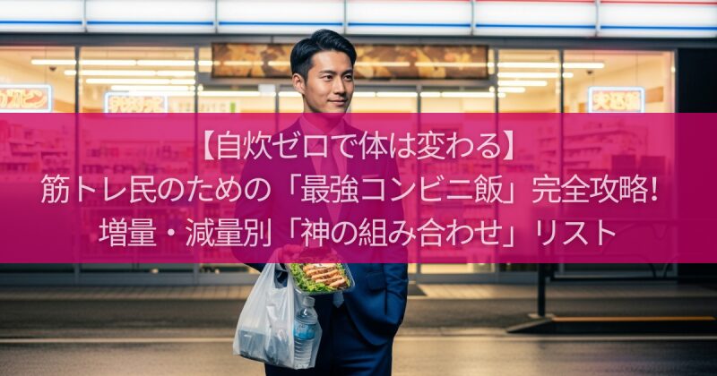 【自炊ゼロで体は変わる】筋トレ民のための「最強コンビニ飯」完全攻略！増量・減量別「神の組み合わせ」リスト
