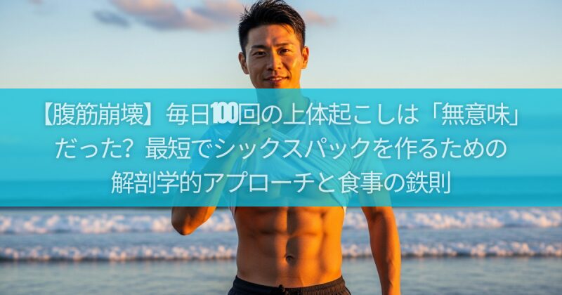 【腹筋崩壊】毎日100回の上体起こしは「無意味」だった？最短でシックスパックを作るための解剖学的アプローチと食事の鉄則