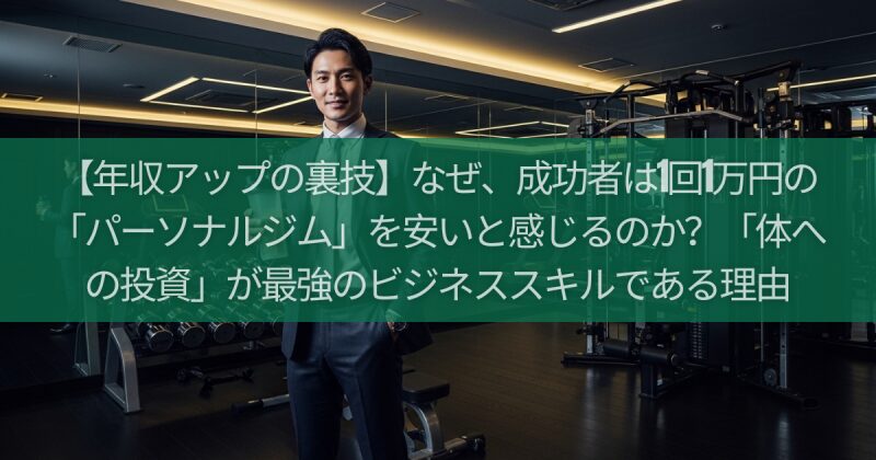 【年収アップの裏技】なぜ、成功者は1回1万円の「パーソナルジム」を安いと感じるのか？「体への投資」が最強のビジネススキルである理由