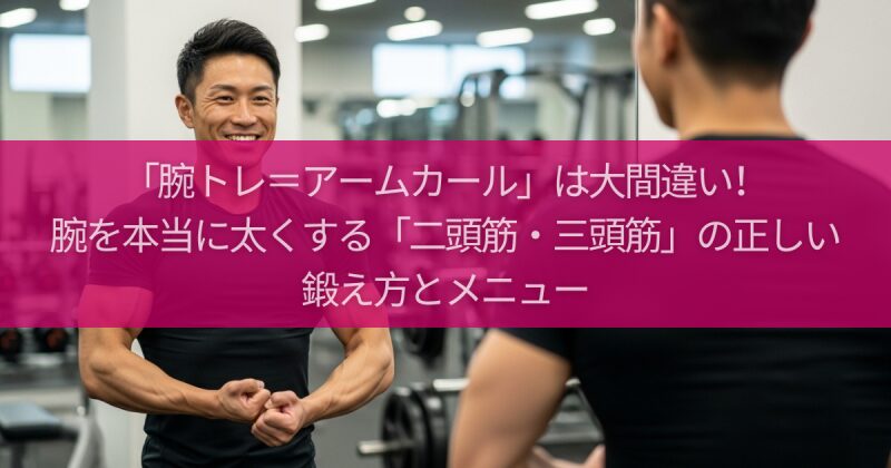「腕トレ＝アームカール」は大間違い！腕を本当に太くする「二頭筋・三頭筋」の正しい鍛え方とメニュー