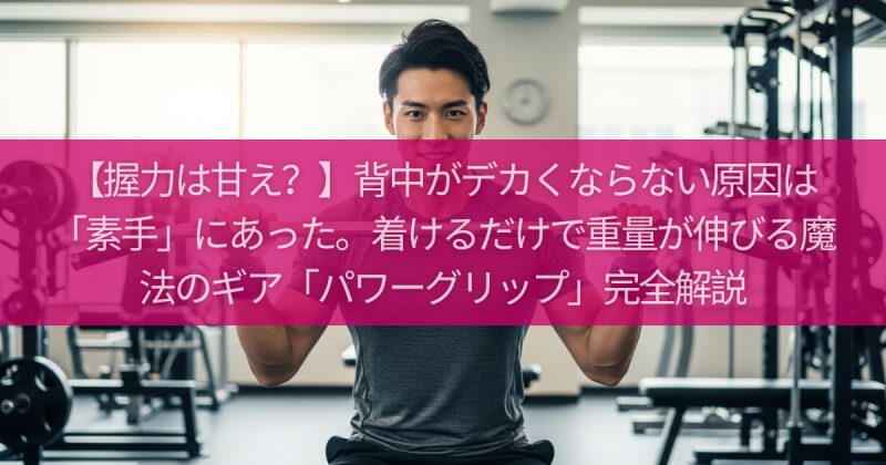 【握力は甘え？】背中がデカくならない原因は「素手」にあった。着けるだけで重量が伸びる魔法のギア「パワーグリップ」完全解説