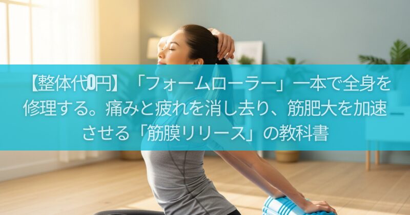 【整体代0円】「フォームローラー」一本で全身を修理する。痛みと疲れを消し去り、筋肥大を加速させる「筋膜リリース」の教科書