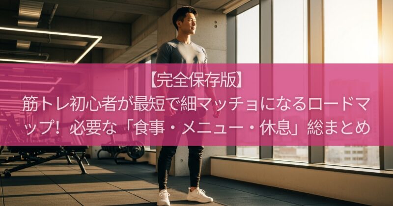 【完全保存版】筋トレ初心者が最短で細マッチョになるロードマップ！絶対に必要な「食事・メニュー・休息」を総まとめ