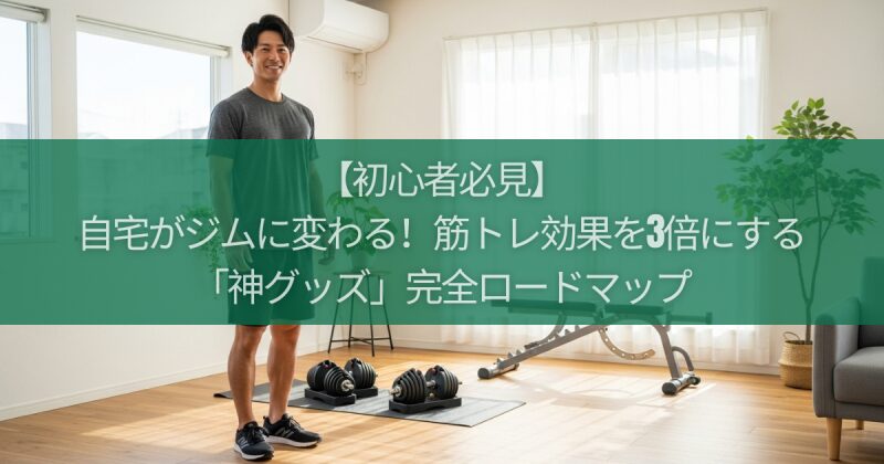【初心者必見】自宅がジムに変わる！筋トレ効果を3倍にする「神グッズ」完全ロードマップ
