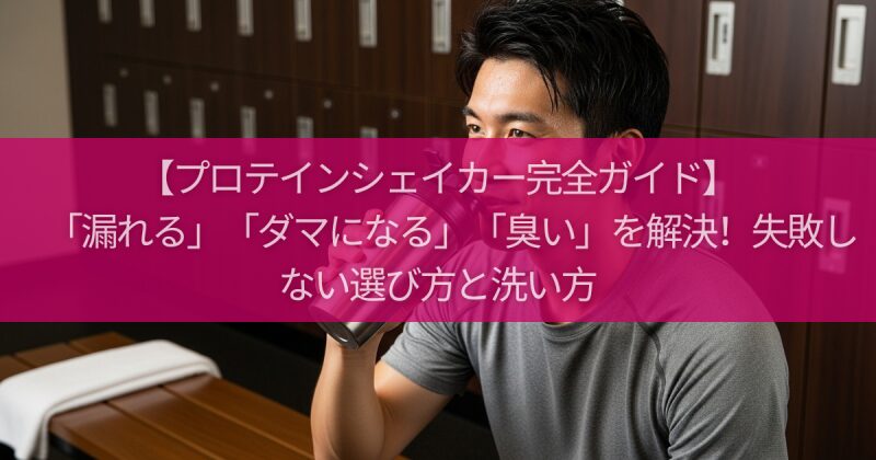 【プロテインシェイカー完全ガイド】「漏れる」「ダマになる」「臭い」を解決！失敗しない選び方と洗い方
