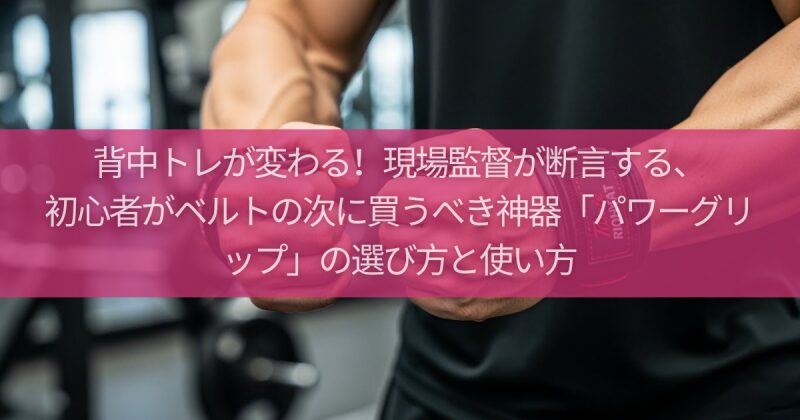 背中トレが変わる！現場監督が断言する、初心者がベルトの次に買うべき神器「パワーグリップ」の選び方と使い方
