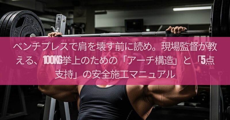 ベンチプレスで肩を壊す前に読め。現場監督が教える、100kg挙上のための「アーチ構造」と「5点支持」の安全施工マニュアル